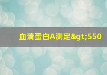 血清蛋白A测定>550